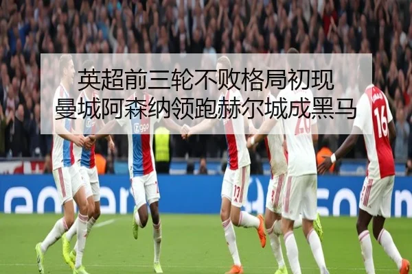 英超前三轮不败格局初现 曼城阿森纳领跑赫尔城成黑马