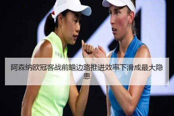 阿森纳欧冠客战前瞻边路推进效率下滑成最大隐患