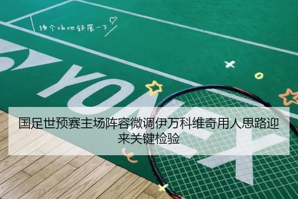 国足世预赛主场阵容微调伊万科维奇用人思路迎来关键检验